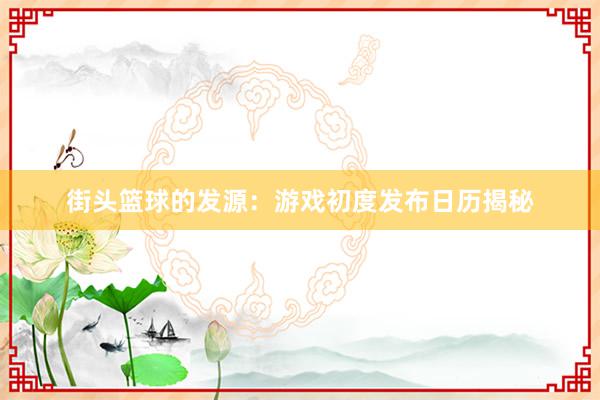 街头篮球的发源：游戏初度发布日历揭秘